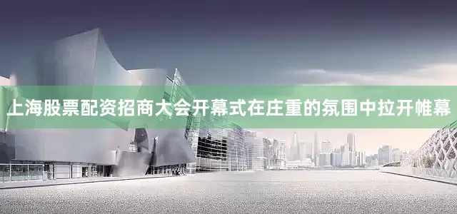 上海股票配资招商大会开幕式在庄重的氛围中拉开帷幕