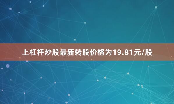 上杠杆炒股最新转股价格为19.81元/股