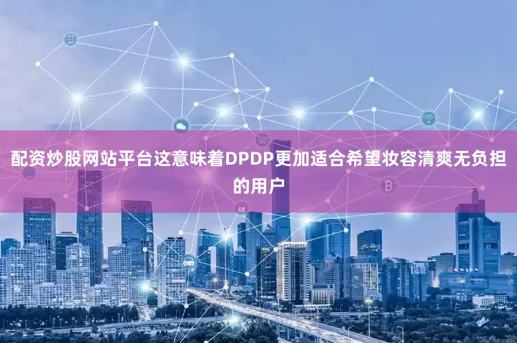 配资炒股网站平台这意味着DPDP更加适合希望妆容清爽无负担的用户