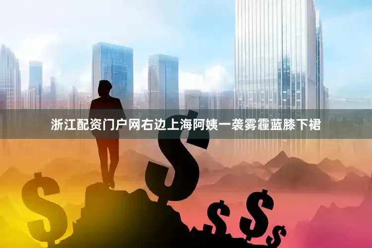 浙江配资门户网右边上海阿姨一袭雾霾蓝膝下裙