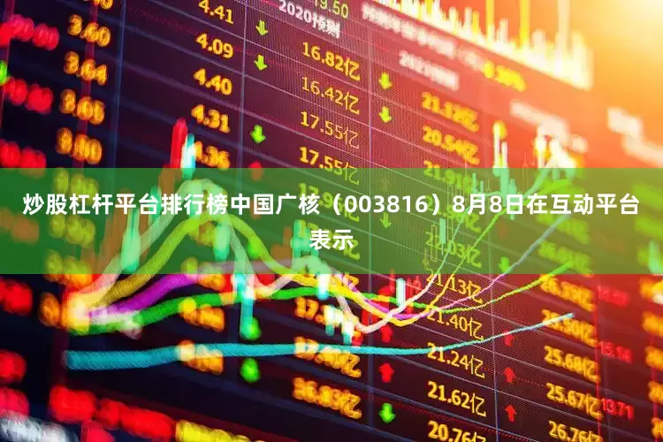 炒股杠杆平台排行榜中国广核（003816）8月8日在互动平台表示