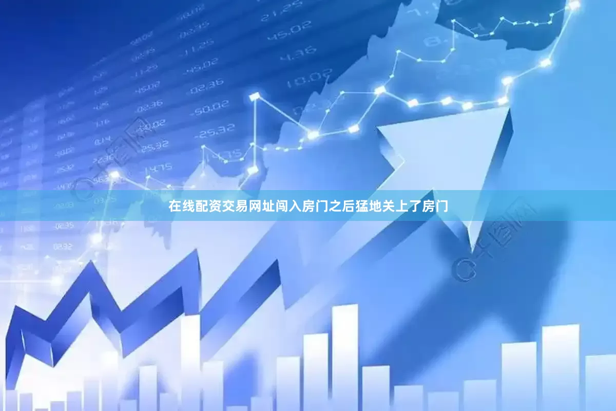 在线配资交易网址闯入房门之后猛地关上了房门