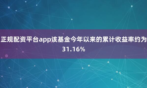 正规配资平台app该基金今年以来的累计收益率约为31.16%