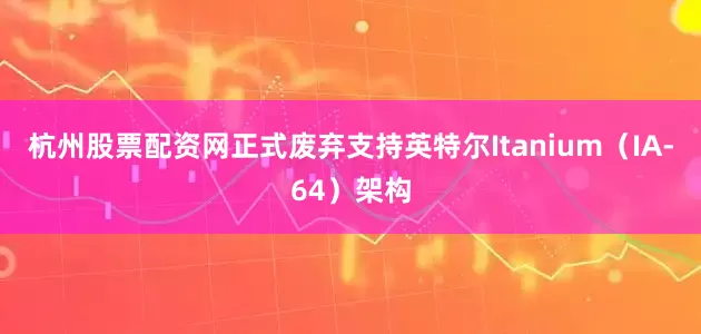 杭州股票配资网正式废弃支持英特尔Itanium（IA-64）架构