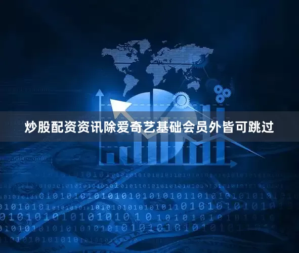 炒股配资资讯除爱奇艺基础会员外皆可跳过