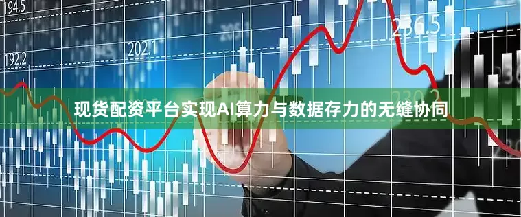 现货配资平台实现AI算力与数据存力的无缝协同