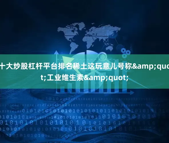 十大炒股杠杆平台排名稀土这玩意儿号称&quot;工业维生素&quot;