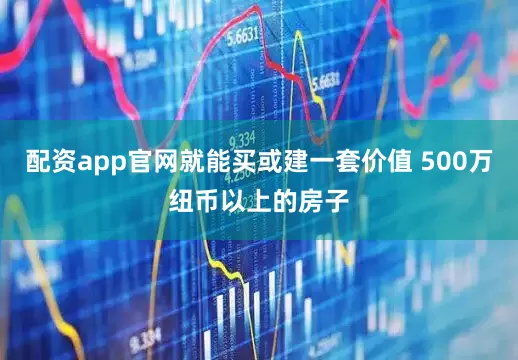 配资app官网就能买或建一套价值 500万纽币以上的房子
