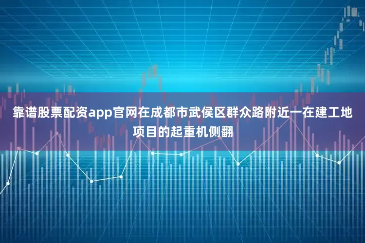 靠谱股票配资app官网在成都市武侯区群众路附近一在建工地项目的起重机侧翻