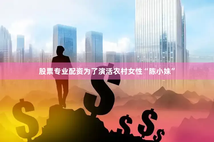 股票专业配资为了演活农村女性“陈小妹”