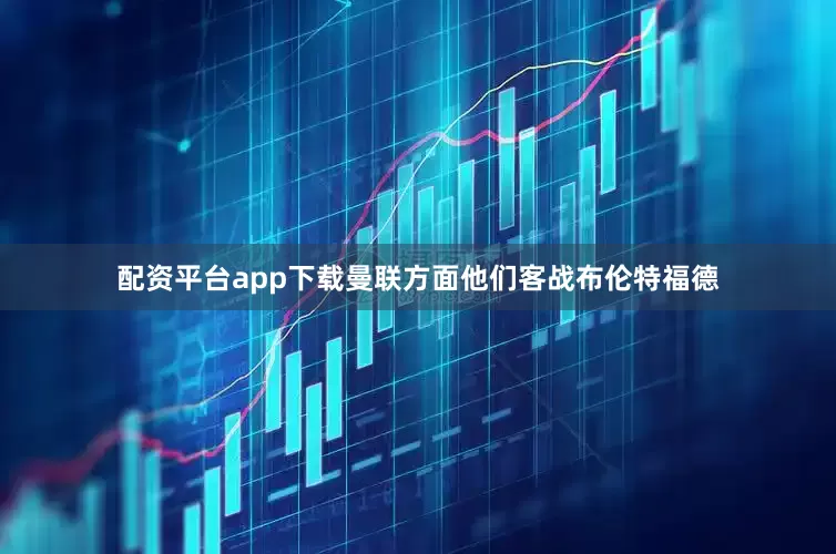 配资平台app下载曼联方面他们客战布伦特福德