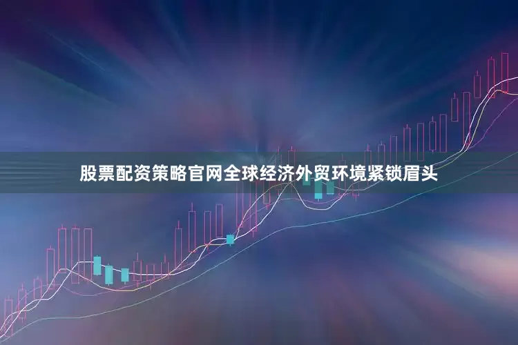 股票配资策略官网全球经济外贸环境紧锁眉头