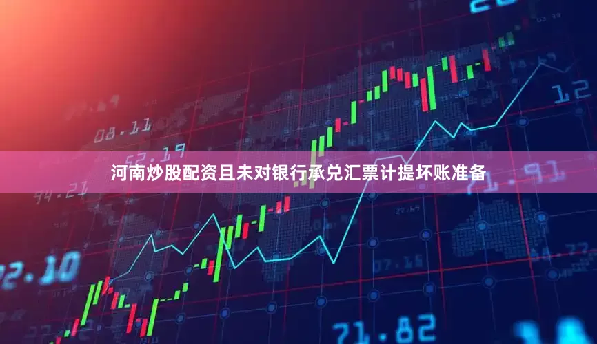 河南炒股配资且未对银行承兑汇票计提坏账准备