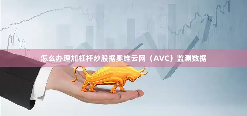 怎么办理加杠杆炒股据奥维云网（AVC）监测数据