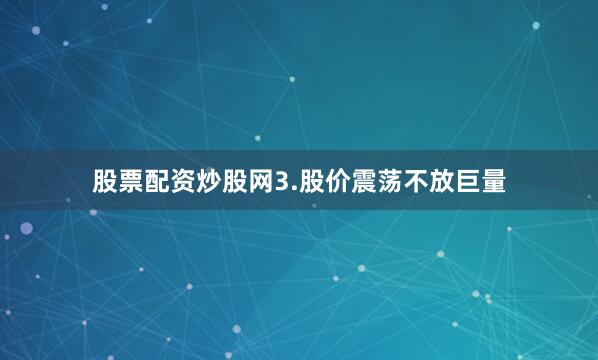 股票配资炒股网3.股价震荡不放巨量