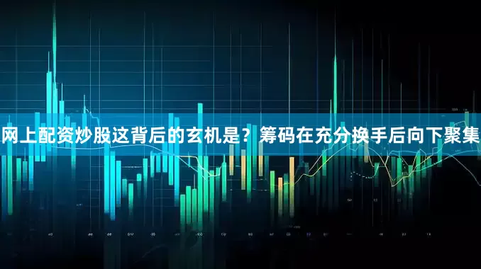 网上配资炒股这背后的玄机是？筹码在充分换手后向下聚集
