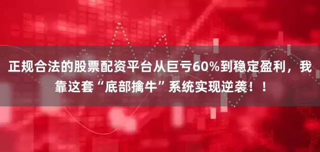 正规合法的股票配资平台从巨亏60%到稳定盈利，我靠这套“底部擒牛”系统实现逆袭！！