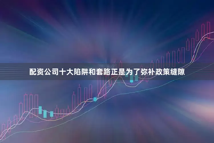配资公司十大陷阱和套路正是为了弥补政策缝隙