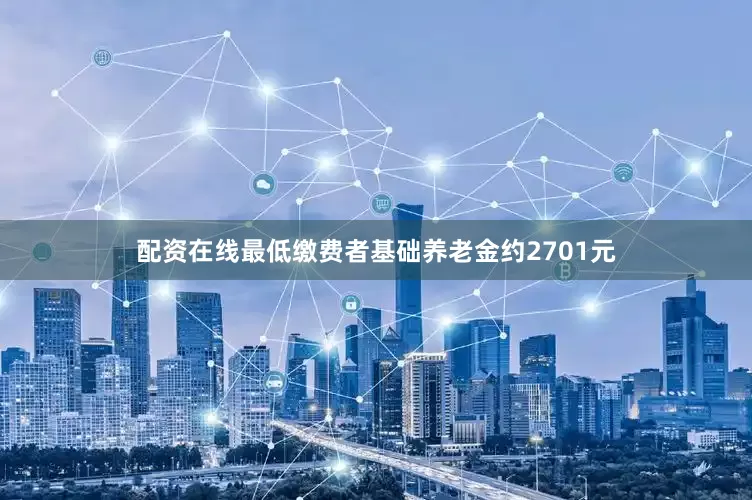 配资在线最低缴费者基础养老金约2701元