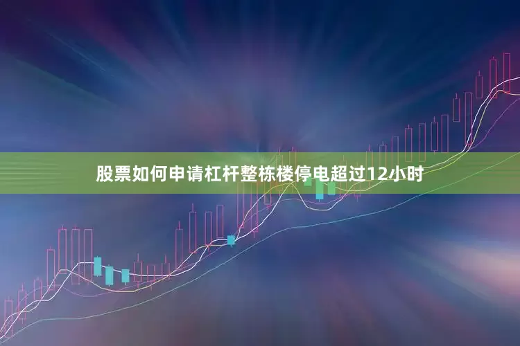 股票如何申请杠杆整栋楼停电超过12小时