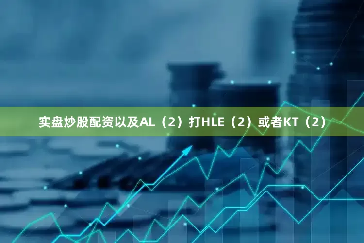 实盘炒股配资以及AL（2）打HLE（2）或者KT（2）