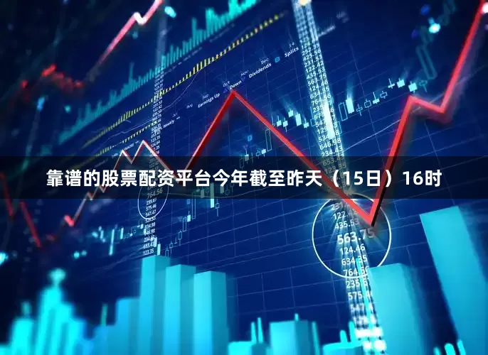 靠谱的股票配资平台今年截至昨天（15日）16时
