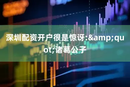 深圳配资开户很是惊讶:&quot;诸葛公子
