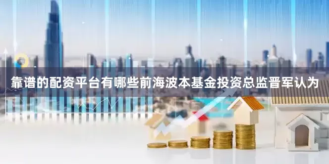 靠谱的配资平台有哪些前海波本基金投资总监晋军认为