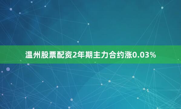 温州股票配资2年期主力合约涨0.03%
