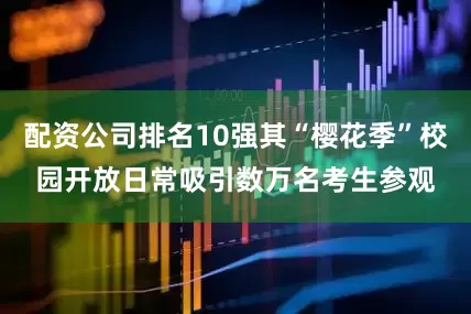 配资公司排名10强其“樱花季”校园开放日常吸引数万名考生参观